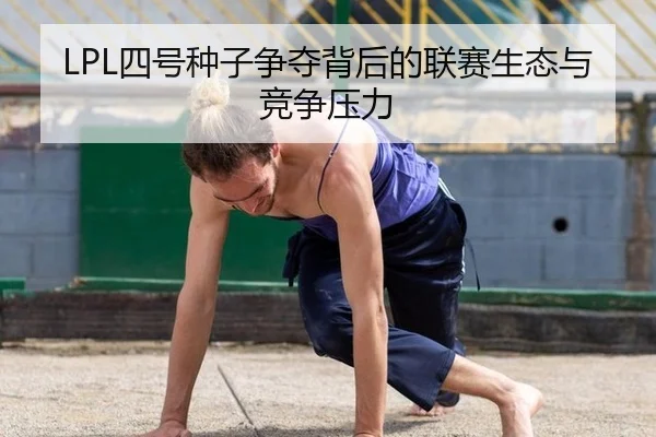 LPL四号种子争夺背后的联赛生态与竞争压力